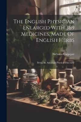 The English Physician Enlarged With 369 Medicines, Made Of English Herbs - Nicholas Culpeper