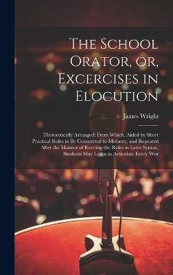 The School Orator, or, Excercises in Elocution - James Wright