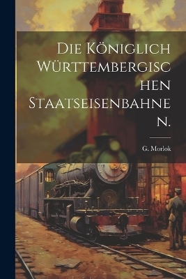 Die königlich Württembergischen Staatseisenbahnen. - G Morlok