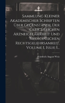 Sammlung Kleiner Akademischer Schriften Über Gegenstände Der Gerichtlichen Arzneigelahrheit Und Medicinischen Rechtsgelehrsamkeit, Volume 1, Issue 1... - Friedrich August Weiz