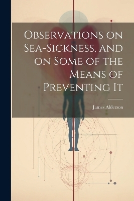 Observations on Sea-Sickness, and on Some of the Means of Preventing It - James Alderson