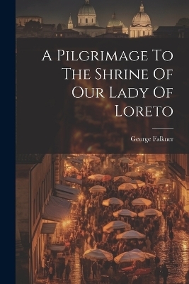 A Pilgrimage To The Shrine Of Our Lady Of Loreto - George Falkner