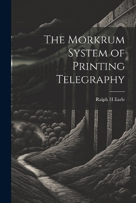 The Morkrum System of Printing Telegraphy - Ralph H Earle