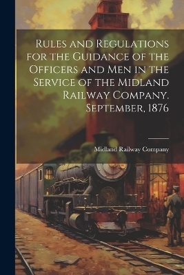 Rules and Regulations for the Guidance of the Officers and Men in the Service of the Midland Railway Company. September, 1876 - 