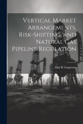 Vertical Market Arrangements, Risk-shifting, and Natural gas Pipeline Regulation - Paul R Carpenter