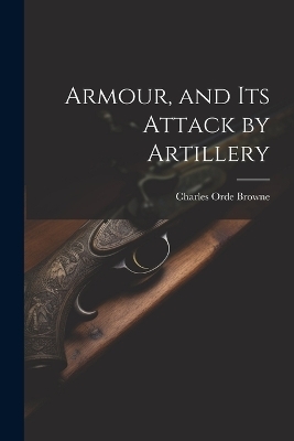 Armour, and its Attack by Artillery - Charles Orde Browne