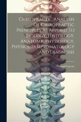 Chiropractic Analysis Of Chiropractic Principles As Applied To Biology, Histology, Anatomy, Physiology, Physics, Symptomatology And Diagnosis - Willard Carver