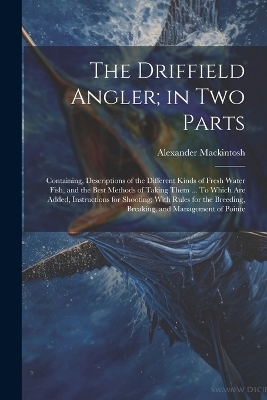 The Driffield Angler; in two Parts - Alexander Mackintosh