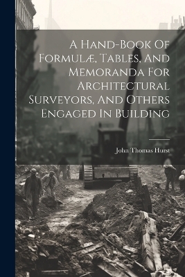 A Hand-book Of Formulæ, Tables, And Memoranda For Architectural Surveyors, And Others Engaged In Building - John Thomas Hurst