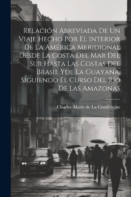 Relación abreviada de un viaje hecho por el interior de la América meridional desde la costa del mar del Sur hasta las costas del Brasil yde la Guayana, siguiendo el curso del río de las Amazonas - 