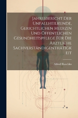 Jahresbericht der Unfallheilkunde, gerichtlichen Medizin und öffentlichen Gesundheitspflege für die Ärztliche Sachverständigenthätigkeit - Alfred Blaschko