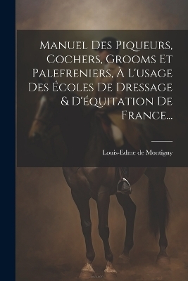 Manuel Des Piqueurs, Cochers, Grooms Et Palefreniers, À L'usage Des Écoles De Dressage & D'équitation De France... - 