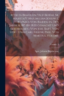 Reise in Brasilien ?auf Befehl Sr. Majesta't Maximilian Joseph I., Ko?nigs von Baiern, in den Jahren 1817 bis 1820 gemacht und beschrieben /von Joh. Bapt. von Spix ... und Carl Friedr. Phil. von Martius. Volume; Volume 2 - 