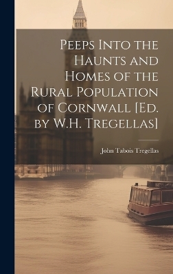 Peeps Into the Haunts and Homes of the Rural Population of Cornwall [Ed. by W.H. Tregellas] - John Tabois Tregellas