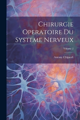 Chirurgie Operatoire Du Systeme Nerveux; Volume 2 - Antony Chipault