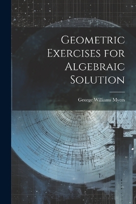 Geometric Exercises for Algebraic Solution - George Williams Myers