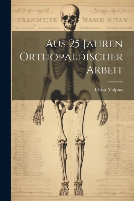 Aus 25 Jahren Orthopaedischer Arbeit - Oskar Vulpius