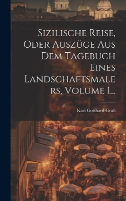 Sizilische Reise, Oder Auszüge Aus Dem Tagebuch Eines Landschaftsmalers, Volume 1... - Karl Gotthard Graß