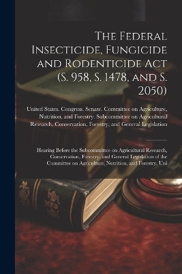 The Federal Insecticide, Fungicide and Rodenticide Act (S. 958, S. 1478, and S. 2050) - 