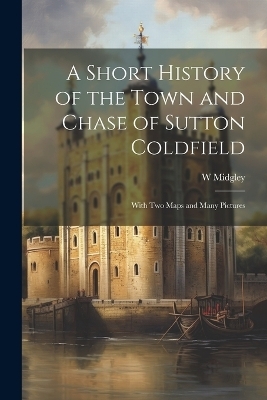 A Short History of the Town and Chase of Sutton Coldfield - W Midgley