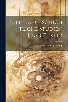 Litterargeschichtliche Studien Über Euklid - Johan Ludvig Heiberg