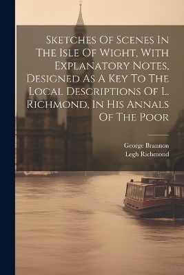 Sketches Of Scenes In The Isle Of Wight, With Explanatory Notes, Designed As A Key To The Local Descriptions Of L. Richmond, In His Annals Of The Poor - George Brannon, Legh Richmond