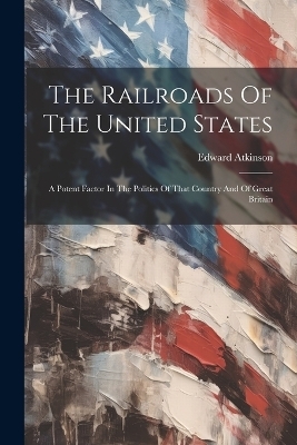 The Railroads Of The United States - Edward Atkinson