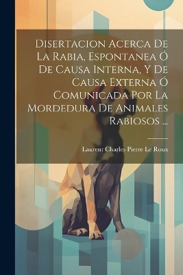 Disertacion Acerca De La Rabia, Espontanea Ó De Causa Interna, Y De Causa Externa Ó Comunicada Por La Mordedura De Animales Rabiosos ... - 