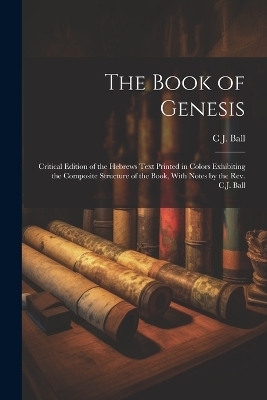 The Book of Genesis; Critical Edition of the Hebrews Text Printed in Colors Exhibiting the Composite Structure of the Book, With Notes by the Rev. C.J. Ball - Charles James Ball