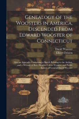 Genealogy of the Woosters in America, Descended From Edward Wooster of Connecticut; Also an Appendix Containing a Sketch Relating to the Author, and a Memoir of Rev. Hezekia Calvin Wooster, and Public Letters of General David Wooster - Elbert Osborn, David Wooster