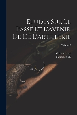 Études Sur Le Passé Et L'avenir De De L'artillerie; Volume 3 - Ildefonse Favé