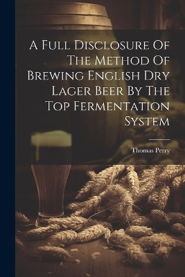 A Full Disclosure Of The Method Of Brewing English Dry Lager Beer By The Top Fermentation System - Thomas Perry (F C S )