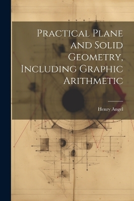 Practical Plane and Solid Geometry, Including Graphic Arithmetic - Henry Angel