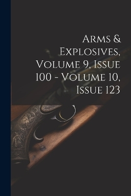 Arms & Explosives, Volume 9, Issue 100 - Volume 10, Issue 123 -  Anonymous