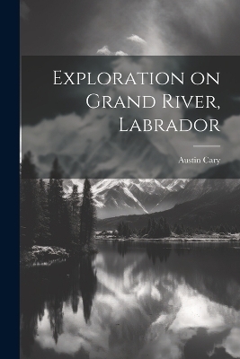 Exploration on Grand River, Labrador - Austin Cary