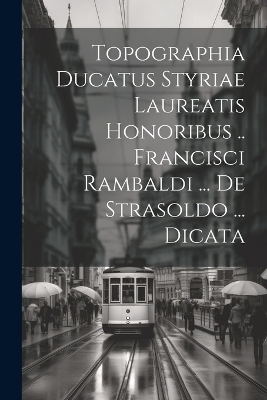 Topographia Ducatus Styriae Laureatis Honoribus .. Francisci Rambaldi ... De Strasoldo ... Dicata -  Anonymous