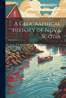 A Geographical History of Nova Scotia -  Anonymous