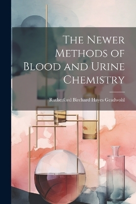 The Newer Methods of Blood and Urine Chemistry - Rutherford Birchard Hayes Gradwohl