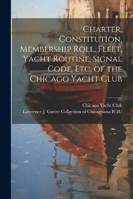 Charter, Constitution, Membership Roll, Fleet, Yacht Routine, Signal Code, etc. of the Chicago Yacht Club - 