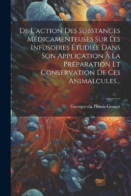 De L'action Des Substances Médicamenteuses Sur Les Infusoires Étudiée Dans Son Application À La Préparation Et Conservation De Ces Animalcules... - Georges Du Plessis-Gouret