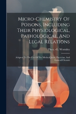 Micro-chemistry Of Poisons, Including Their Physiological, Pathological, And Legal Relations - Theo -G Wormley