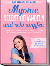 Myome selbst behandeln und schrumpfen – Das Selbsthilfebuch: Wie Sie die Ursachen der Myome aufdecken und auf natürliche Weise erfolgreich behandeln - inkl. Soforthilfe-Tipps bei akuten Beschwerden - Elisabeth Cornelsen