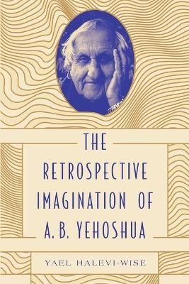 The Retrospective Imagination of A. B. Yehoshua - Yael Halevi-Wise