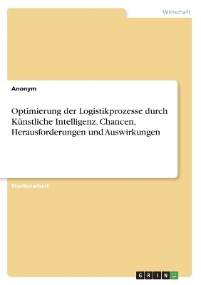 Optimierung der Logistikprozesse durch KÃ¼nstliche Intelligenz. Chancen, Herausforderungen und Auswirkungen -  Anonymous