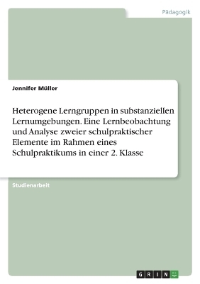 Heterogene Lerngruppen in substanziellen Lernumgebungen. Eine Lernbeobachtung und Analyse zweier schulpraktischer Elemente im Rahmen eines Schulpraktikums in einer 2. Klasse - Jennifer MÃ¼ller