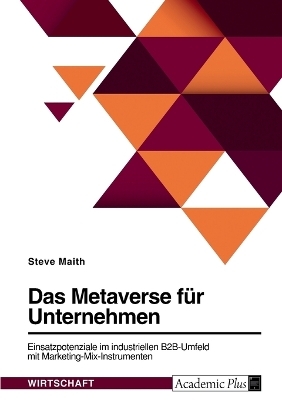 Das Metaverse fÃ¼r Unternehmen. Einsatzpotenziale im industriellen B2B-Umfeld mit Marketing-Mix-Instrumenten - Steve Maith