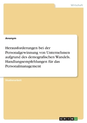 Herausforderungen bei der Personalgewinnung von Unternehmen aufgrund des demografischen Wandels. Handlungsempfehlungen fÃ¼r das Personalmanagement -  Anonymous