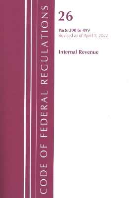 Code of Federal Regulations, Title 26 Internal Revenue 300-499, Revised as of April 1, 2022 -  Office of The Federal Register (U.S.)