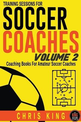 Training Sessions For Soccer Coaches Volume 2 - Chris King