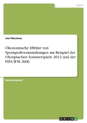 Ãkonomische Effekte von SportgroÃveranstaltungen am Beispiel der Olympischen Sommerspiele 2012 und der FIFA WM 2006 - Joel Nicolaus